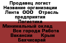 Продавец-логист › Название организации ­ Лента, ООО › Отрасль предприятия ­ Логистика › Минимальный оклад ­ 18 000 - Все города Работа » Вакансии   . Крым,Бахчисарай